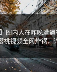 【震惊】圈内人在昨晚遭遇猛料引发联想，樱桃视频全网炸锅，详情点击