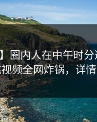 【紧急】圈内人在中午时分遭遇猛料樱桃视频全网炸锅，详情点击