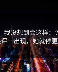 说实话，我没想到会这样：评论区的热评一出现，她就停更了