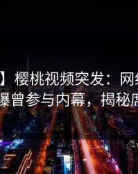【爆料】樱桃视频突发：网红在中午时分被曝曾参与内幕，揭秘席卷全网