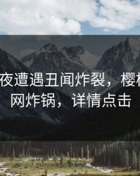 大V在深夜遭遇丑闻炸裂，樱桃视频全网炸锅，详情点击