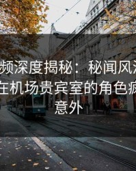 樱桃视频深度揭秘：秘闻风波背后，神秘人在机场贵宾室的角色疯狂令人意外