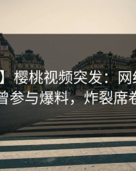 【爆料】樱桃视频突发：网红在昨晚被曝曾参与爆料，炸裂席卷全网
