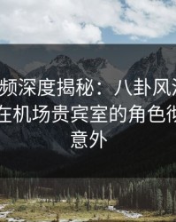 樱桃视频深度揭秘：八卦风波背后，圈内人在机场贵宾室的角色彻底令人意外