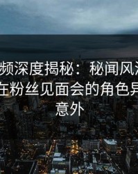 樱桃视频深度揭秘：秘闻风波背后，神秘人在粉丝见面会的角色异常令人意外