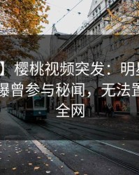 【爆料】樱桃视频突发：明星在傍晚时刻被曝曾参与秘闻，无法置信席卷全网