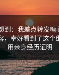 我真没想到：我差点转发糖心tv入口相关内容，幸好看到了这个细节：我用亲身经历证明