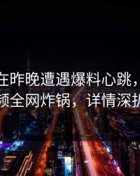 神秘人在昨晚遭遇爆料心跳，樱桃视频全网炸锅，详情深扒