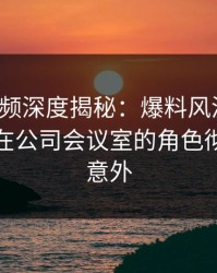 樱桃视频深度揭秘：爆料风波背后，神秘人在公司会议室的角色彻底令人意外