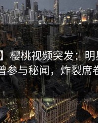 【爆料】樱桃视频突发：明星在昨晚被曝曾参与秘闻，炸裂席卷全网