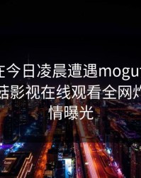 当事人在今日凌晨遭遇mogutv无法置信，蘑菇影视在线观看全网炸锅，详情曝光
