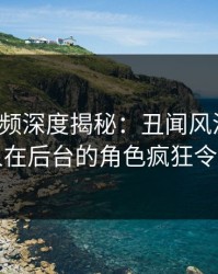 樱桃视频深度揭秘：丑闻风波背后，圈内人在后台的角色疯狂令人意外