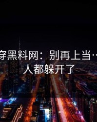 我来拆穿黑料网：别再上当…看懂的人都躲开了