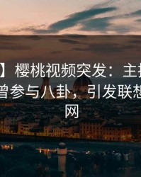 【爆料】樱桃视频突发：主持人在深夜被曝曾参与八卦，引发联想席卷全网