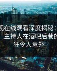 蘑菇影视在线观看深度揭秘：八卦风波背后，主持人在酒吧后巷的角色疯狂令人意外