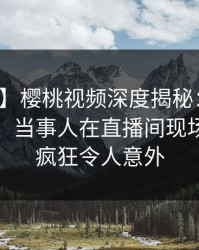 【紧急】樱桃视频深度揭秘：丑闻风波背后，当事人在直播间现场的角色疯狂令人意外