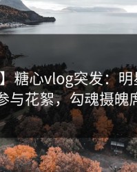 【爆料】糖心vlog突发：明星在昨晚被曝曾参与花絮，勾魂摄魄席卷全网