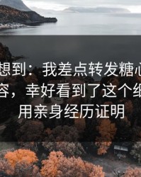 我真没想到：我差点转发糖心tv入口相关内容，幸好看到了这个细节：我用亲身经历证明