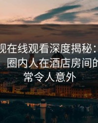 蘑菇影视在线观看深度揭秘：猛料风波背后，圈内人在酒店房间的角色异常令人意外