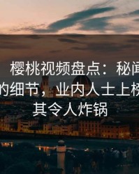 【独家】樱桃视频盘点：秘闻7个你从未注意的细节，业内人士上榜理由极其令人炸锅