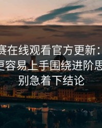 每日大赛在线观看官方更新：罕见镜头解析更容易上手围绕进阶思路展开，别急着下结论