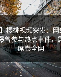 【爆料】樱桃视频突发：网红在傍晚时刻被曝曾参与热点事件，震撼人心席卷全网