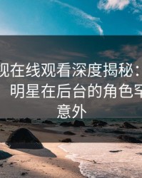 蘑菇影视在线观看深度揭秘：花絮风波背后，明星在后台的角色罕见令人意外