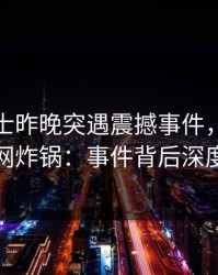 业内人士昨晚突遇震撼事件，樱桃视频全网炸锅：事件背后深度剖析