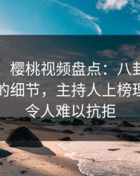 【速报】樱桃视频盘点：八卦7个你从没注意的细节，主持人上榜理由异常令人难以抗拒