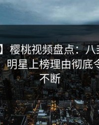 【爆料】樱桃视频盘点：八卦10个惊人真相，明星上榜理由彻底令人刷屏不断