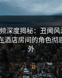 樱桃视频深度揭秘：丑闻风波背后，主持人在酒店房间的角色彻底令人意外