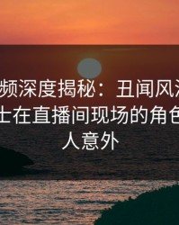 樱桃视频深度揭秘：丑闻风波背后，业内人士在直播间现场的角色极其令人意外