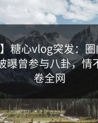 【爆料】糖心vlog突发：圈内人在中午时分被曝曾参与八卦，情不自禁席卷全网