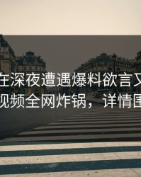 当事人在深夜遭遇爆料欲言又止，樱桃视频全网炸锅，详情围观