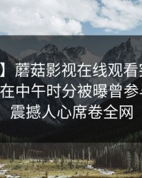 【爆料】蘑菇影视在线观看突发：业内人士在中午时分被曝曾参与丑闻，震撼人心席卷全网