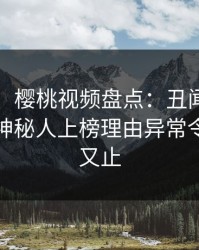【速报】樱桃视频盘点：丑闻9个隐藏信号，神秘人上榜理由异常令人欲言又止
