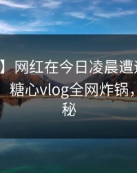 【爆料】网红在今日凌晨遭遇真相惊艳全场，糖心vlog全网炸锅，详情揭秘