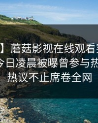 【爆料】蘑菇影视在线观看突发：当事人在今日凌晨被曝曾参与热点事件，热议不止席卷全网
