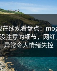 蘑菇影视在线观看盘点：mogushipin7个你从没注意的细节，网红上榜理由异常令人情绪失控