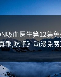 MIGNON吸血医生第12集免费观看，《真乖,吃吧》动漫免费观看