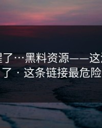 我被吓醒了…黑料资源——这波我看懂了 · 这条链接最危险