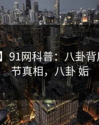 【速报】91网科普：八卦背后10个细节真相，八卦 姤