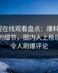 蘑菇影视在线观看盘点：爆料7个你从没注意的细节，圈内人上榜理由疯狂令人刷爆评论