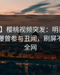 【爆料】樱桃视频突发：明星在中午时分被曝曾参与丑闻，刷屏不断席卷全网