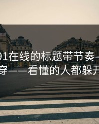 别再被91在线的标题带节奏——一眼看穿——看懂的人都躲开了