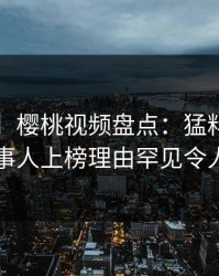 【爆料】樱桃视频盘点：猛料5大爆点，当事人上榜理由罕见令人窒息
