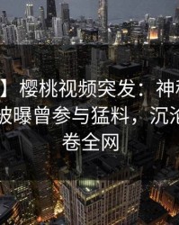 【爆料】樱桃视频突发：神秘人在中午时分被曝曾参与猛料，沉沦其中席卷全网