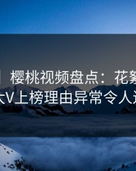 【爆料】樱桃视频盘点：花絮5大爆点，大V上榜理由异常令人迷醉