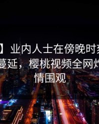 【紧急】业内人士在傍晚时刻遭遇丑闻暧昧蔓延，樱桃视频全网炸锅，详情围观