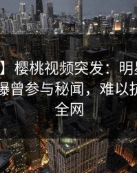 【爆料】樱桃视频突发：明星在中午时分被曝曾参与秘闻，难以抗拒席卷全网